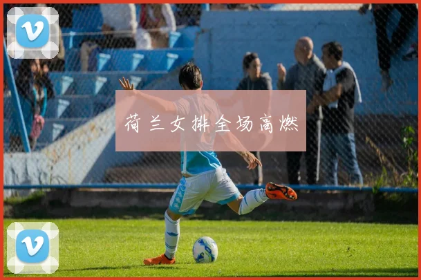 荷兰女排全场高燃